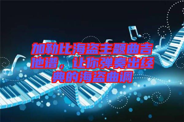 加勒比海盜主題曲吉他譜，讓你彈奏出經(jīng)典的海盜曲調