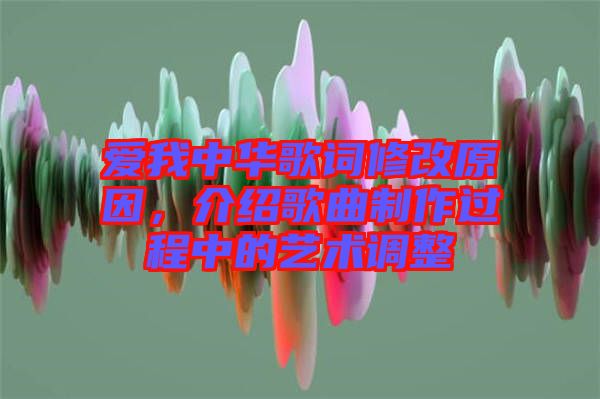 愛我中華歌詞修改原因，介紹歌曲制作過程中的藝術調整