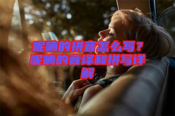 呢喃的拼音怎么寫？呢喃的音譯和拼寫詳解