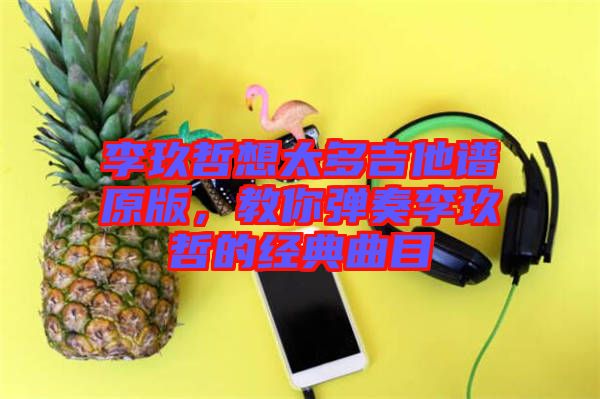 李玖哲想太多吉他譜原版，教你彈奏李玖哲的經典曲目