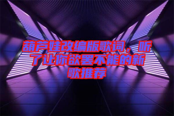 葫蘆娃改編版歌詞，聽了讓你欲罷不能的新歌推薦