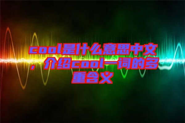 cool是什么意思中文，介紹cool一詞的多重含義