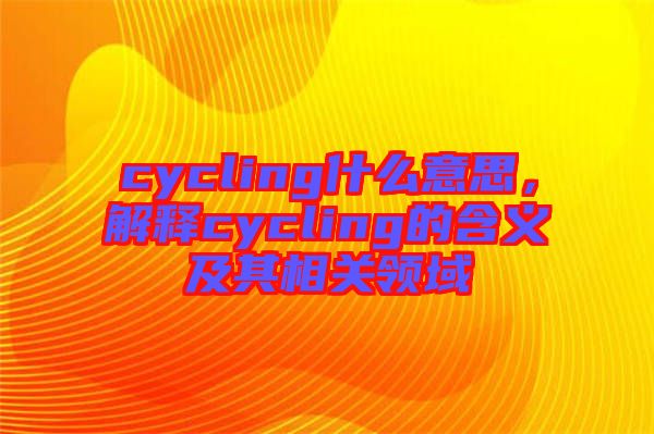 cycling什么意思，解釋cycling的含義及其相關領域