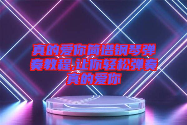 真的愛你簡譜鋼琴彈奏教程,讓你輕松彈奏真的愛你