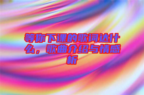 等你下課的歌詞達什么，歌曲介紹與情感析