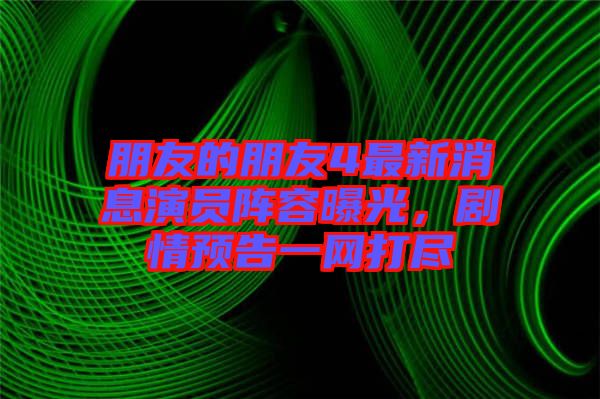 朋友的朋友4最新消息演員陣容曝光，劇情預告一網打盡