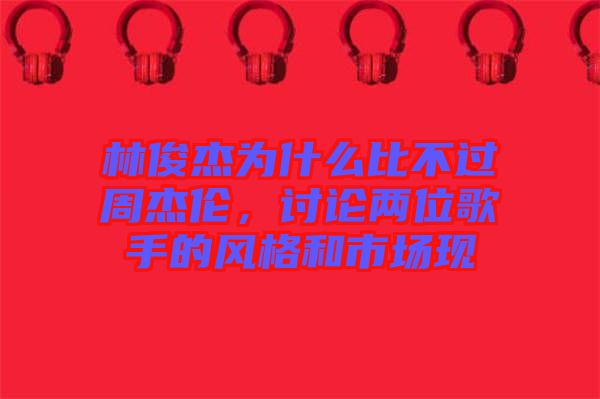 林俊杰為什么比不過周杰倫，討論兩位歌手的風格和市場現