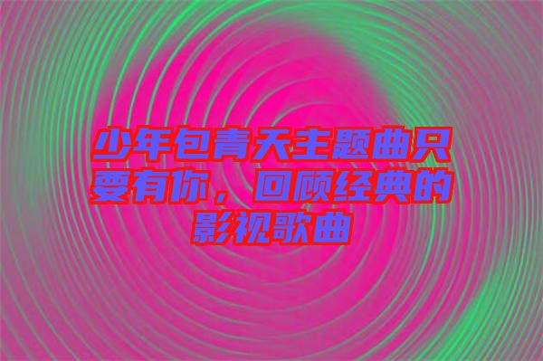 少年包青天主題曲只要有你，回顧經(jīng)典的影視歌曲