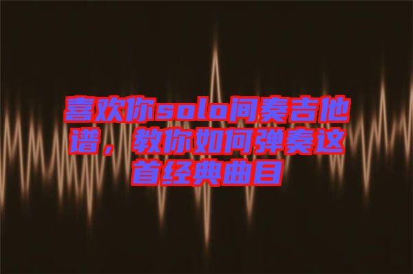 喜歡你solo間奏吉他譜，教你如何彈奏這首經典曲目