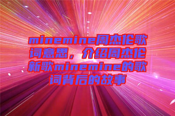 minemine周杰倫歌詞意思，介紹周杰倫新歌minemine的歌詞背后的故事