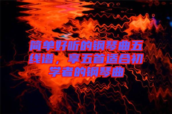 簡單好聽的鋼琴曲五線譜，享五首適合初學者的鋼琴曲