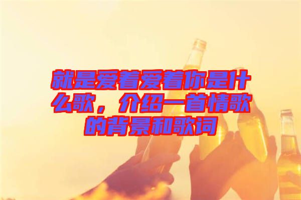 就是愛著愛著你是什么歌，介紹一首情歌的背景和歌詞