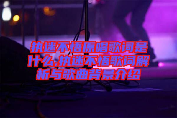 執迷不悟原唱歌詞是什么,執迷不悟歌詞解析與歌曲背景介紹