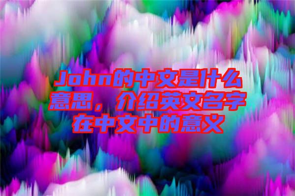 John的中文是什么意思，介紹英文名字在中文中的意義