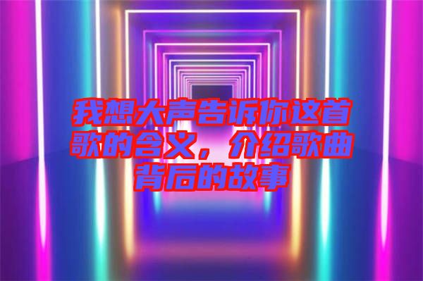 我想大聲告訴你這首歌的含義，介紹歌曲背后的故事