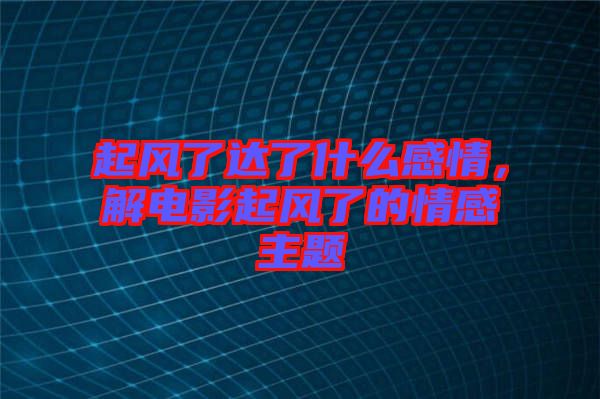 起風了達了什么感情，解電影起風了的情感主題