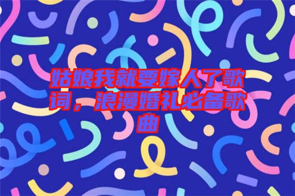 姑娘我就要嫁人了歌詞，浪漫婚禮必備歌曲