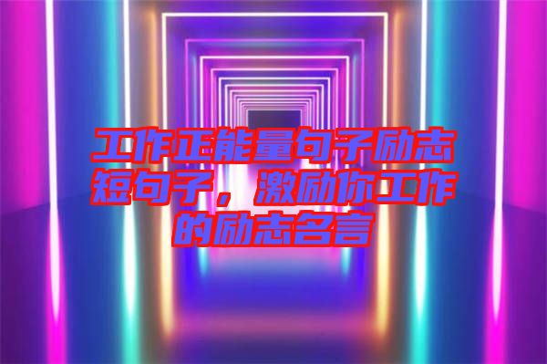 工作正能量句子勵(lì)志短句子，激勵(lì)你工作的勵(lì)志名言