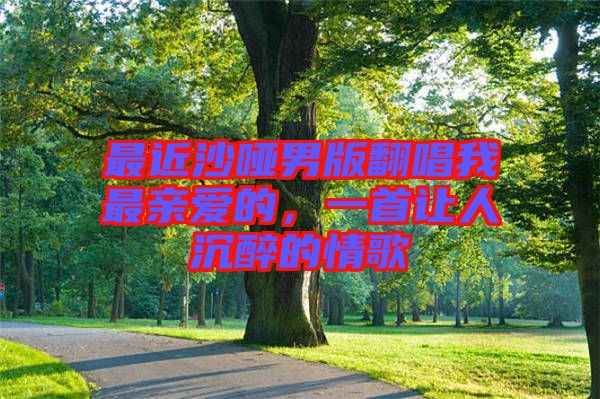 最近沙啞男版翻唱我最親愛的，一首讓人沉醉的情歌