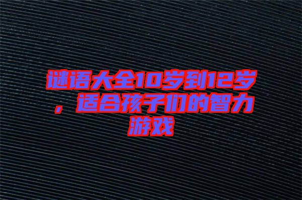 謎語大全10歲到12歲，適合孩子們的智力游戲