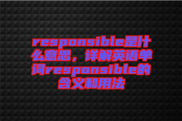 responsible是什么意思，詳解英語單詞responsible的含義和用法