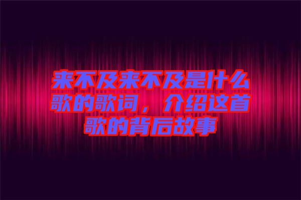 來(lái)不及來(lái)不及是什么歌的歌詞，介紹這首歌的背后故事