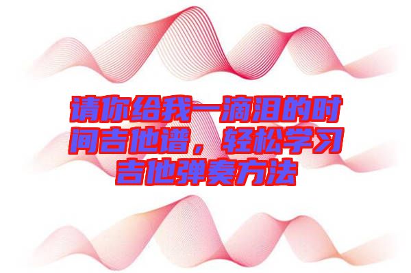 請你給我一滴淚的時間吉他譜，輕松學習吉他彈奏方法