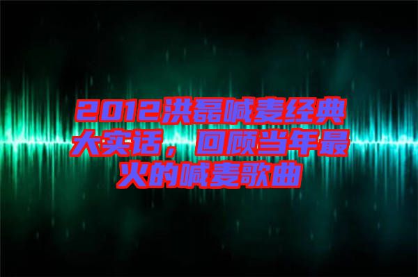 2012洪磊喊麥經(jīng)典大實話，回顧當(dāng)年最火的喊麥歌曲