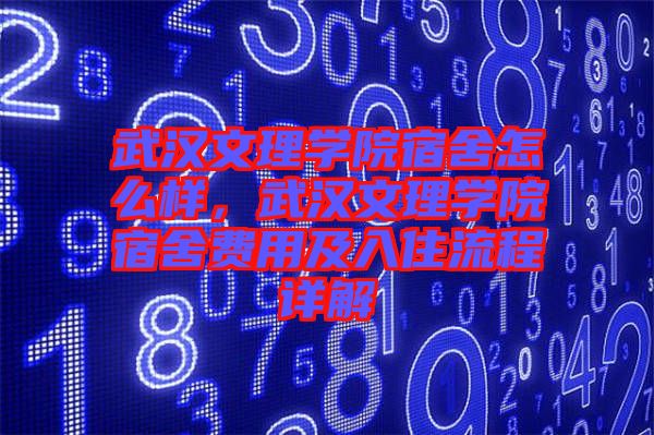 武漢文理學院宿舍怎么樣，武漢文理學院宿舍費用及入住流程詳解