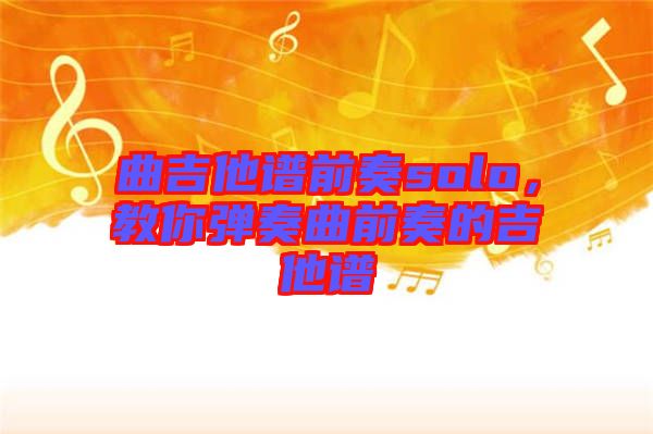 曲吉他譜前奏solo，教你彈奏曲前奏的吉他譜