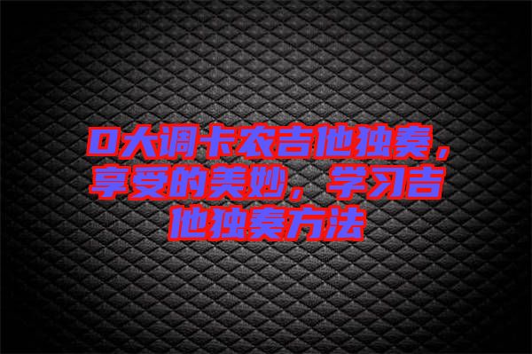 D大調卡農吉他獨奏，享受的美妙，學習吉他獨奏方法