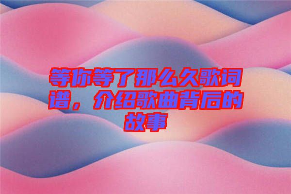 等你等了那么久歌詞譜，介紹歌曲背后的故事