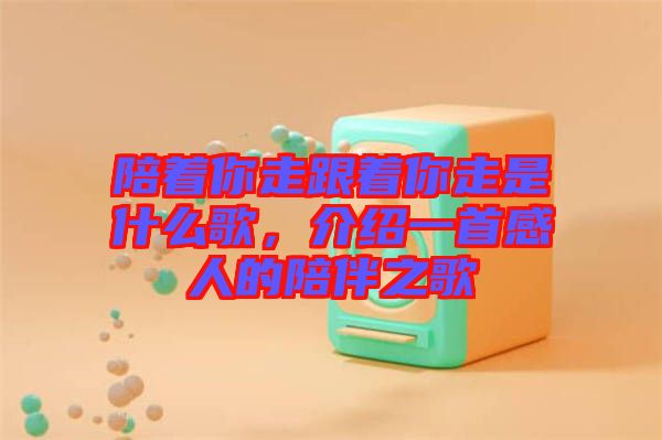 陪著你走跟著你走是什么歌，介紹一首感人的陪伴之歌