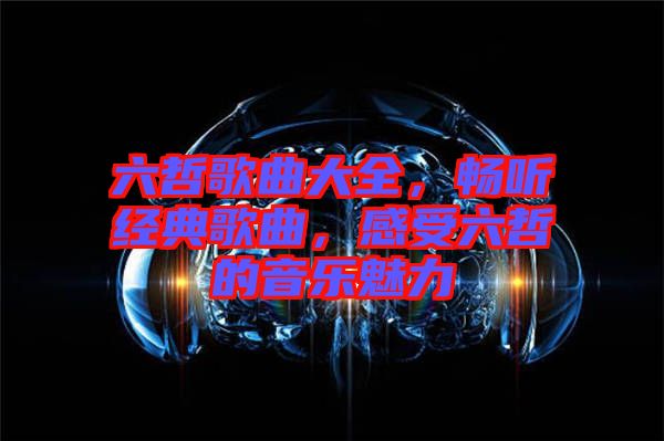 六哲歌曲大全，暢聽經典歌曲，感受六哲的音樂魅力