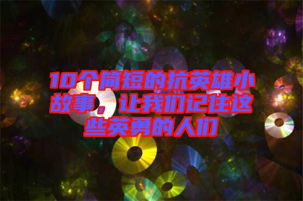 10個簡短的抗英雄小故事，讓我們記住這些英勇的人們