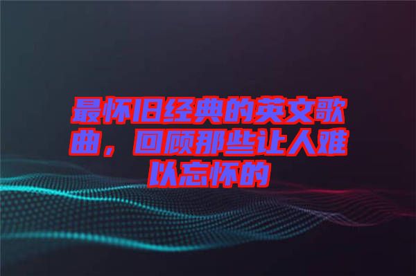 最懷舊經典的英文歌曲，回顧那些讓人難以忘懷的