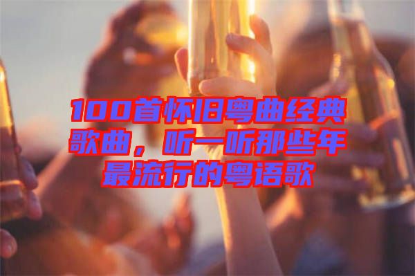 100首懷舊粵曲經(jīng)典歌曲，聽一聽那些年最流行的粵語歌