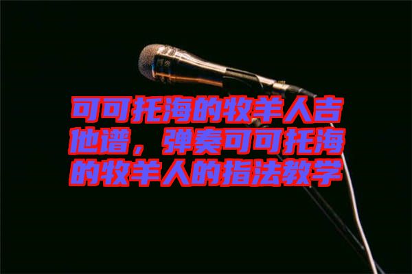 可可托海的牧羊人吉他譜，彈奏可可托海的牧羊人的指法教學