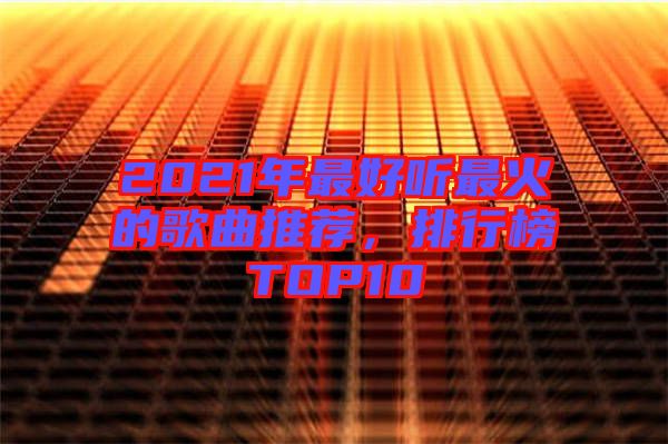 2021年最好聽最火的歌曲推薦，排行榜TOP10