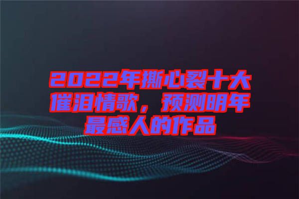 2022年撕心裂十大催淚情歌，預測明年最感人的作品