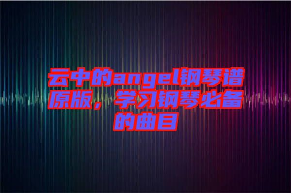 云中的angel鋼琴譜原版，學習鋼琴必備的曲目