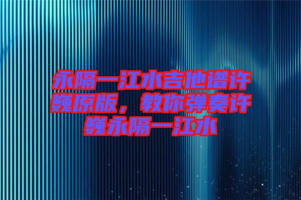 永隔一江水吉他譜許巍原版，教你彈奏許巍永隔一江水