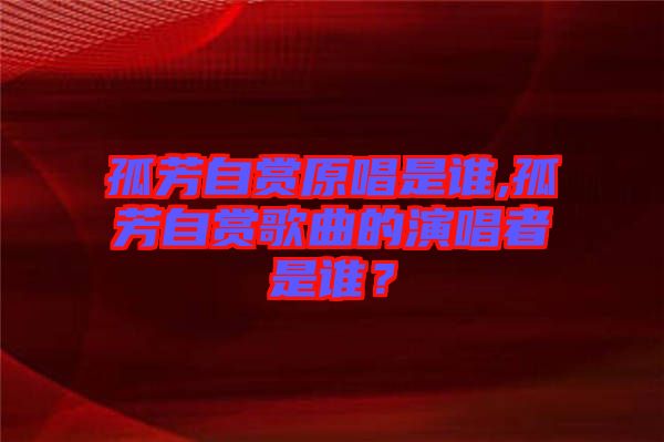 孤芳自賞原唱是誰,孤芳自賞歌曲的演唱者是誰？