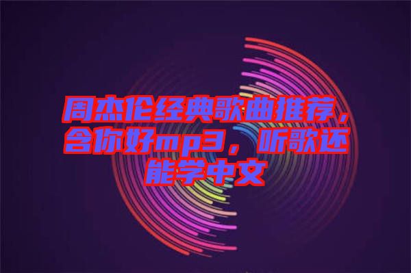 周杰倫經典歌曲推薦，含你好mp3，聽歌還能學中文