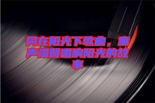 同在陽光下歌曲，童聲溫馨唱響陽光的故事