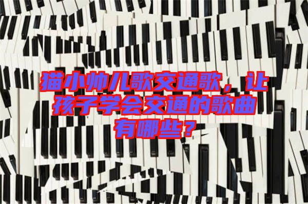 貓小帥兒歌交通歌，讓孩子學會交通的歌曲有哪些？