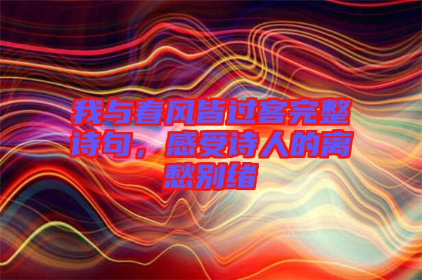 我與春風皆過客完整詩句，感受詩人的離愁別緒