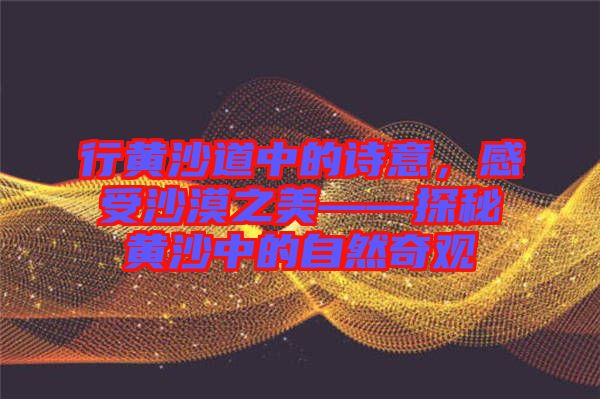 行黃沙道中的詩意，感受沙漠之美——探秘黃沙中的自然奇觀