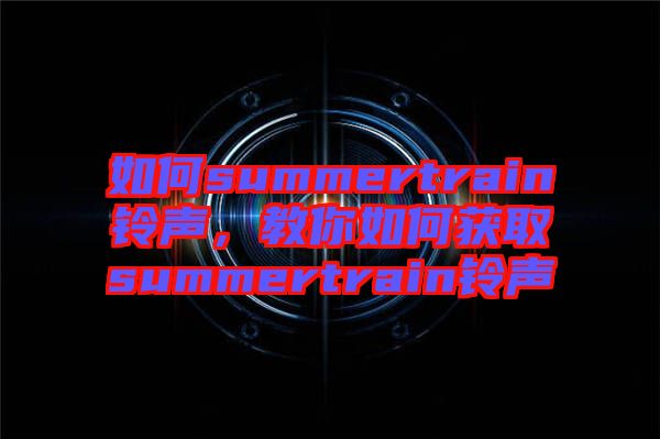 如何summertrain鈴聲，教你如何獲取summertrain鈴聲