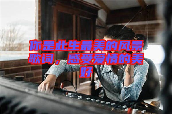 你是此生最美的風景歌詞，感受愛情的美好